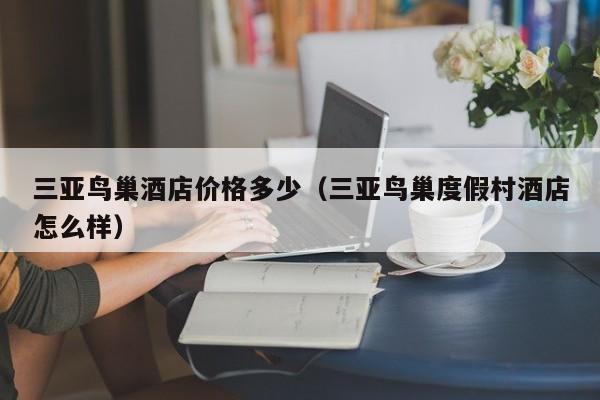 三亚鸟巢酒店价格多少（三亚鸟巢度假村酒店怎么样）