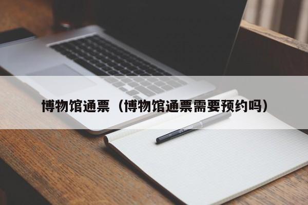 博物馆通票（博物馆通票需要预约吗）
