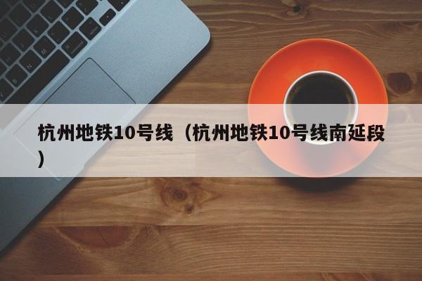 杭州地铁10号线（杭州地铁10号线南延段）  第1张