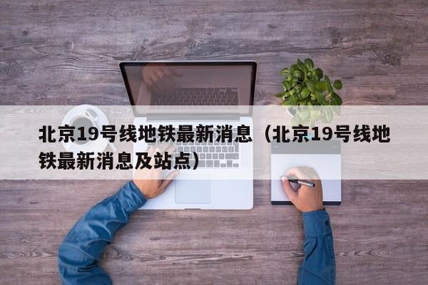 北京19号线地铁最新消息（北京19号线地铁最新消息及站点）