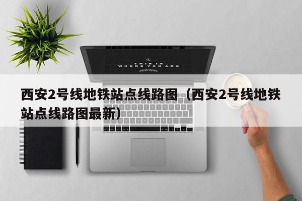 西安2号线地铁站点线路图（西安2号线地铁站点线路图最新）