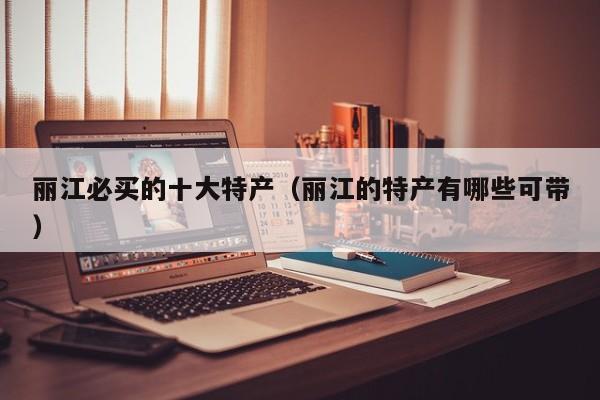 丽江必买的十大特产（丽江的特产有哪些可带）