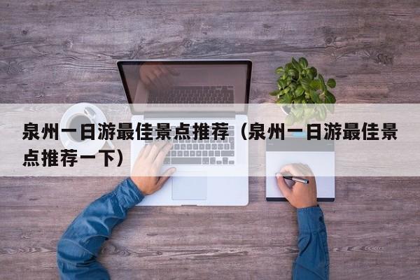 泉州一日游最佳景点推荐（泉州一日游最佳景点推荐一下）