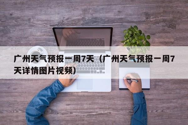 广州天气预报一周7天（广州天气预报一周7天详情图片视频）