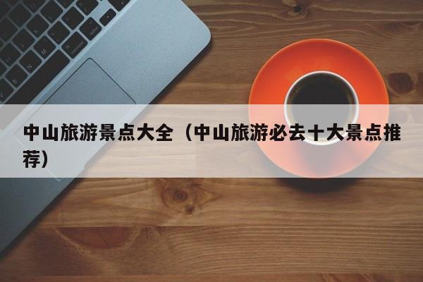 中山旅游景点大全（中山旅游必去十大景点推荐）
