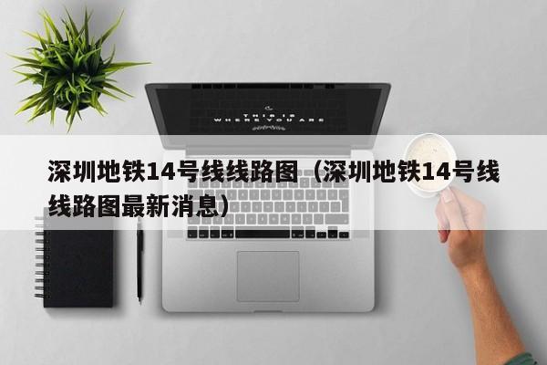 深圳地铁14号线线路图（深圳地铁14号线线路图最新消息）