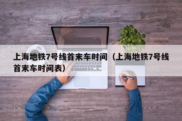 上海地铁7号线首末车时间（上海地铁7号线首末车时间表）
