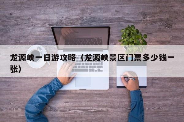 龙源峡一日游攻略（龙源峡景区门票多少钱一张）
