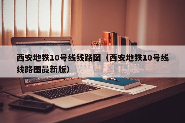西安地铁10号线线路图（西安地铁10号线线路图最新版）