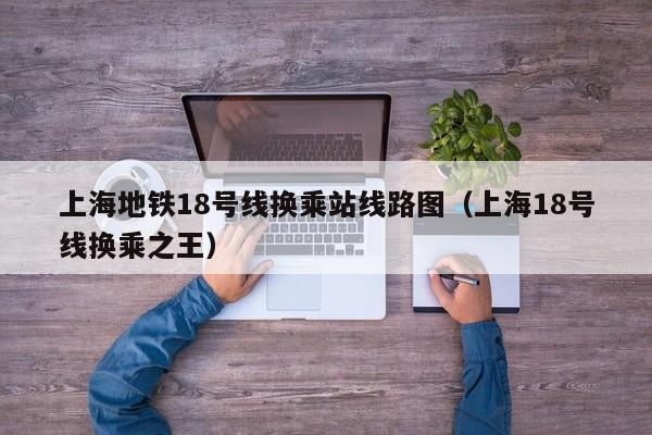 上海地铁18号线换乘站线路图（上海18号线换乘之王）