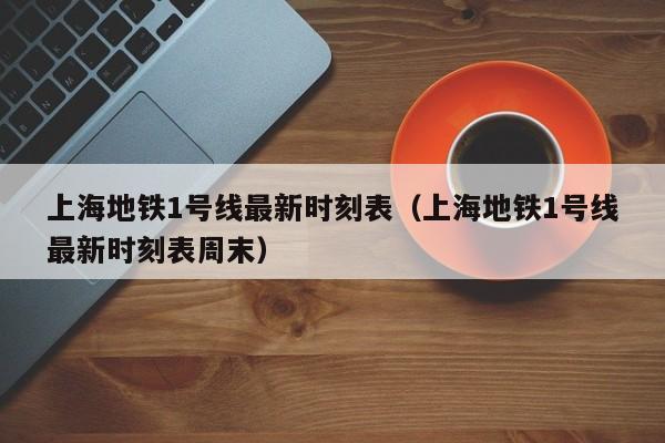 上海地铁1号线最新时刻表（上海地铁1号线最新时刻表周末）