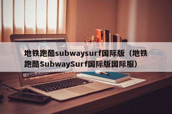 地铁跑酷subwaysurf国际版（地铁跑酷SubwaySurf国际版国际服）  第1张