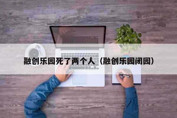 融创乐园死了两个人（融创乐园闭园）