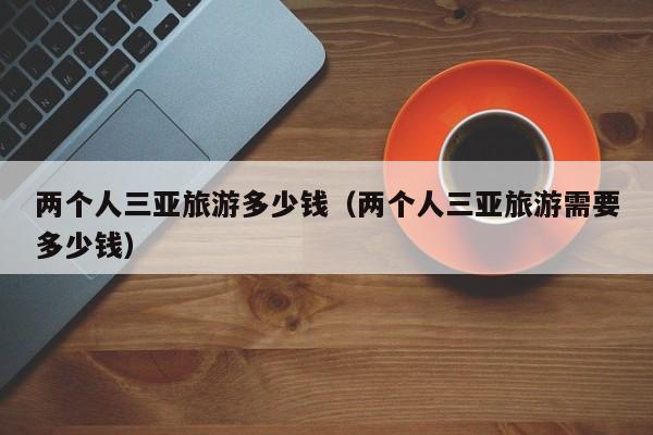 两个人三亚旅游多少钱（两个人三亚旅游需要多少钱）