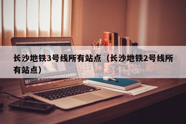 长沙地铁3号线所有站点（长沙地铁2号线所有站点）