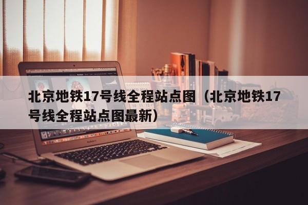 北京地铁17号线全程站点图（北京地铁17号线全程站点图最新）  第1张