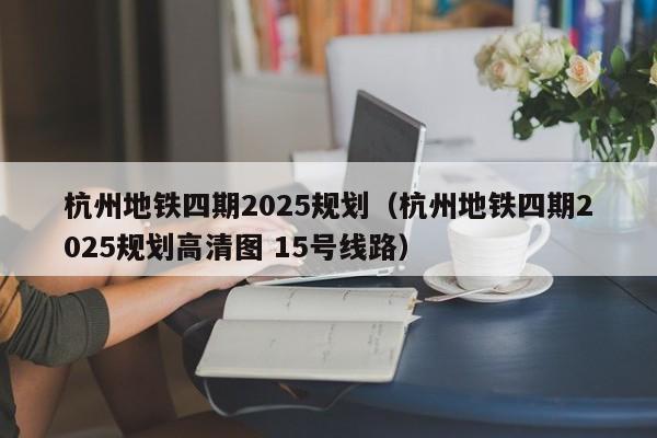 杭州地铁四期2025规划（杭州地铁四期2025规划高清图 15号线路）