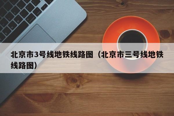 北京市3号线地铁线路图（北京市三号线地铁线路图）