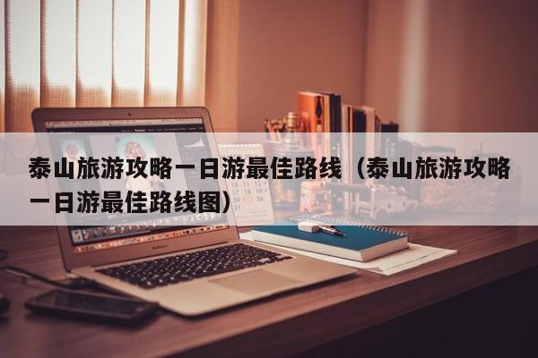 泰山旅游攻略一日游最佳路线（泰山旅游攻略一日游最佳路线图）