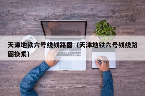 天津地铁六号线线路图（天津地铁六号线线路图换乘）  第1张