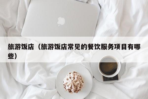 旅游饭店（旅游饭店常见的餐饮服务项目有哪些）