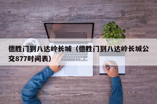 德胜门到八达岭长城（德胜门到八达岭长城公交877时间表）