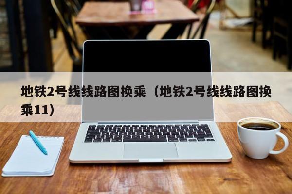 地铁2号线线路图换乘（地铁2号线线路图换乘11）