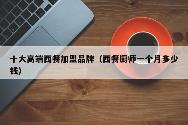 十大高端西餐加盟品牌（西餐厨师一个月多少钱）