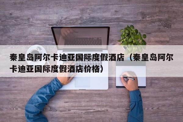 秦皇岛阿尔卡迪亚国际度假酒店（秦皇岛阿尔卡迪亚国际度假酒店价格）