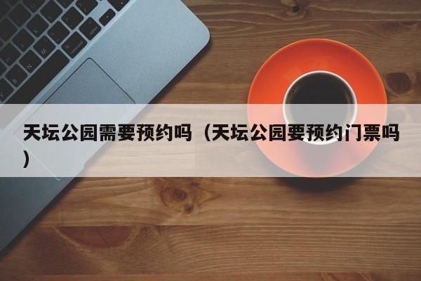 天坛公园需要预约吗（天坛公园要预约门票吗）