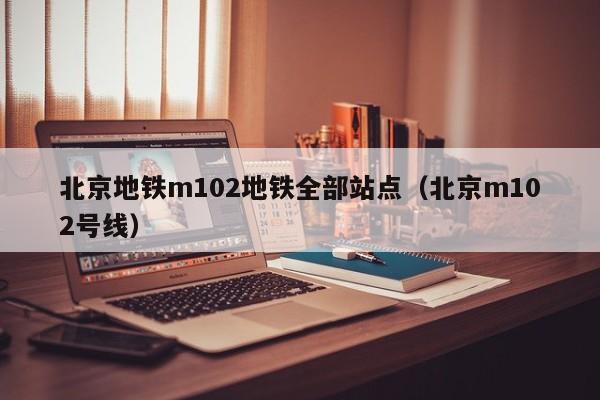 北京地铁m102地铁全部站点（北京m102号线）