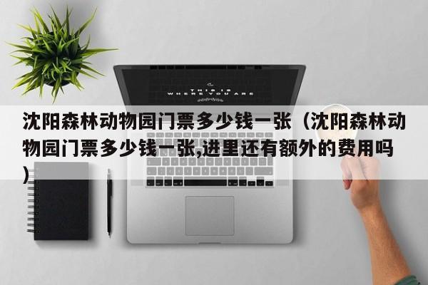 沈阳森林动物园门票多少钱一张（沈阳森林动物园门票多少钱一张,进里还有额外的费用吗）