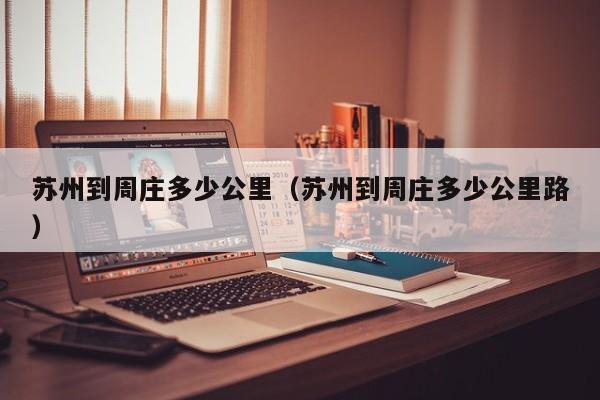 苏州到周庄多少公里（苏州到周庄多少公里路）  第1张