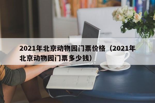 2021年北京动物园门票价格（2021年北京动物园门票多少钱）