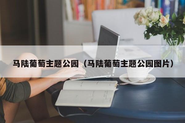 马陆葡萄主题公园（马陆葡萄主题公园图片）  第1张