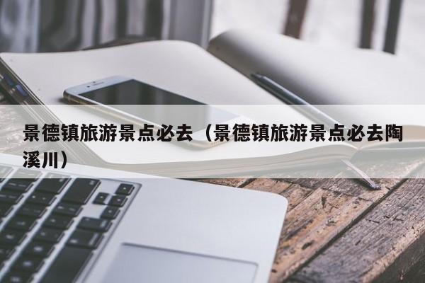景德镇旅游景点必去（景德镇旅游景点必去陶溪川）  第1张