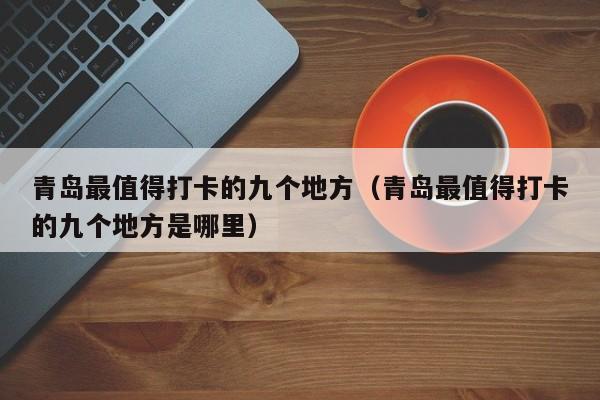 青岛最值得打卡的九个地方（青岛最值得打卡的九个地方是哪里）  第1张