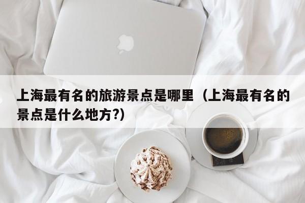 上海最有名的旅游景点是哪里（上海最有名的景点是什么地方?）