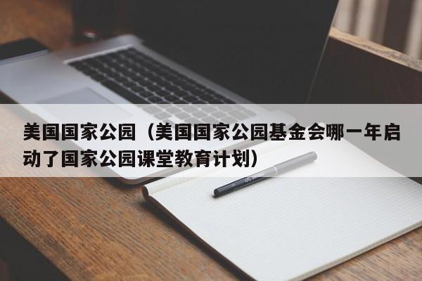 美国国家公园（美国国家公园基金会哪一年启动了国家公园课堂教育计划）