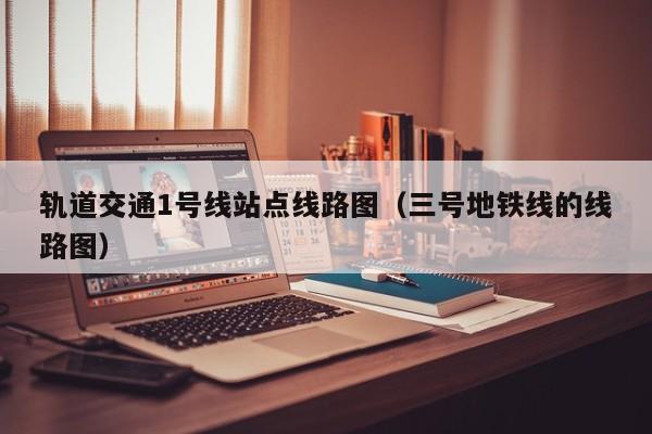 轨道交通1号线站点线路图（三号地铁线的线路图）