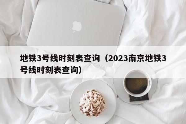 地铁3号线时刻表查询（2023南京地铁3号线时刻表查询）  第1张