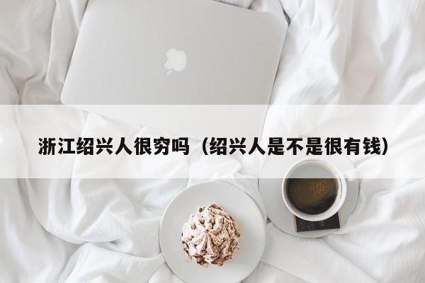 浙江绍兴人很穷吗（绍兴人是不是很有钱）