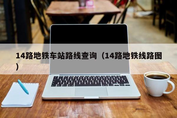 14路地铁车站路线查询（14路地铁线路图）  第1张