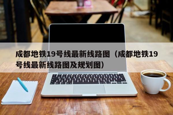 成都地铁19号线最新线路图（成都地铁19号线最新线路图及规划图）