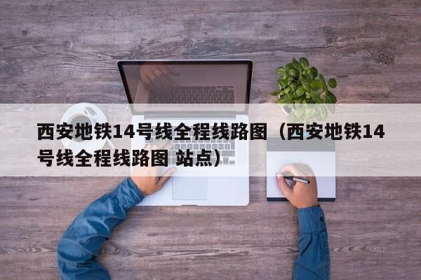 西安地铁14号线全程线路图（西安地铁14号线全程线路图 站点）