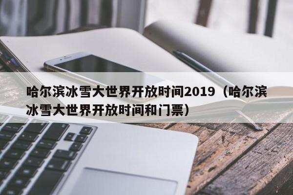 哈尔滨冰雪大世界开放时间2019（哈尔滨冰雪大世界开放时间和门票）  第1张