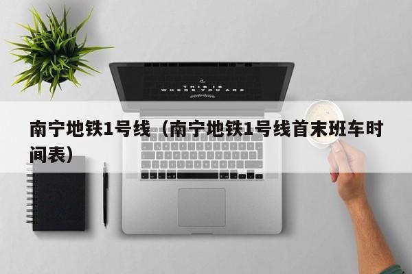 南宁地铁1号线（南宁地铁1号线首末班车时间表）