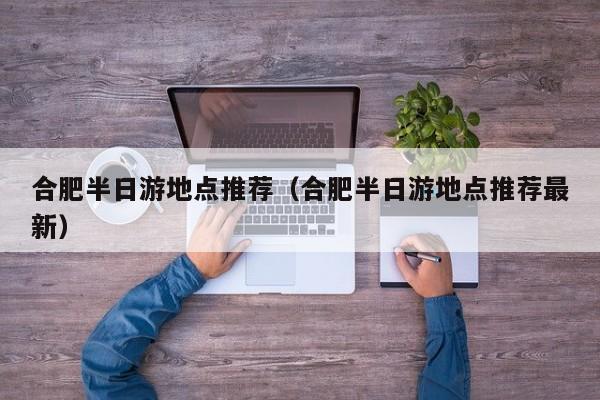 合肥半日游地点推荐（合肥半日游地点推荐最新）  第1张