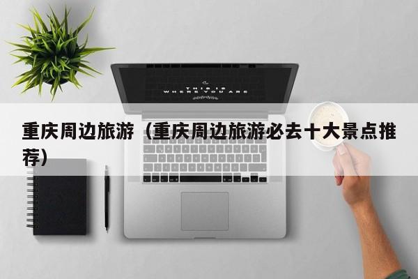 重庆周边旅游（重庆周边旅游必去十大景点推荐）  第1张
