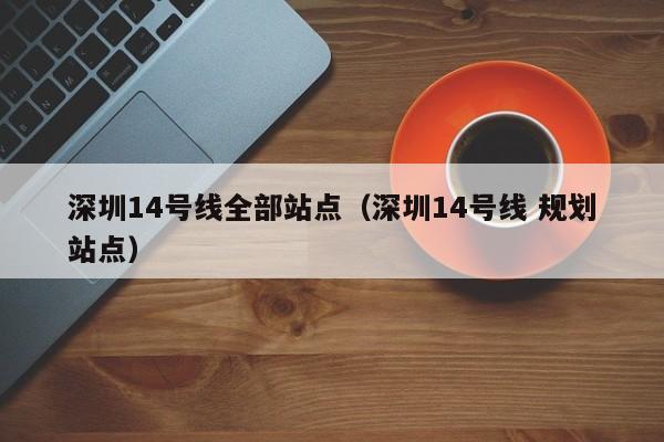 深圳14号线全部站点（深圳14号线 规划站点）